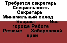 Требуется секретарь › Специальность ­ Секретарь  › Минимальный оклад ­ 38 500 › Возраст ­ 20 - Все города Работа » Резюме   . Хабаровский край